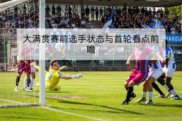 大满贯赛前选手状态与首轮看点前瞻