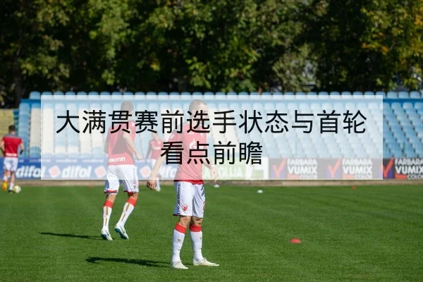 大满贯赛前选手状态与首轮看点前瞻
