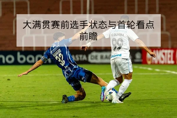 大满贯赛前选手状态与首轮看点前瞻