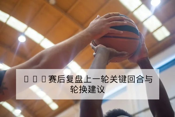 NBA球员伤病名单与复出对轮换深度影响