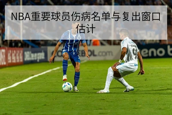 NBA球员伤病名单与复出对轮换深度影响
